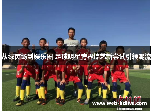 从绿茵场到娱乐圈 足球明星跨界综艺新尝试引领潮流