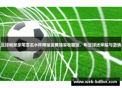 足球明星亲笔签名水杯限量发售独家收藏版，彰显球迷荣耀与激情
