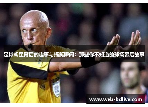 足球明星背后的趣事与搞笑瞬间：那些你不知道的球场幕后故事