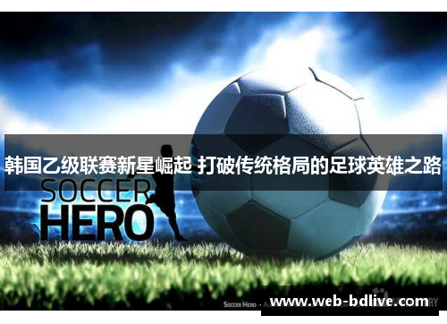 韩国乙级联赛新星崛起 打破传统格局的足球英雄之路