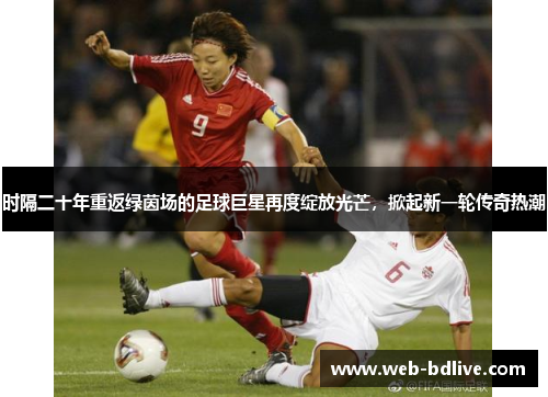 时隔二十年重返绿茵场的足球巨星再度绽放光芒，掀起新一轮传奇热潮