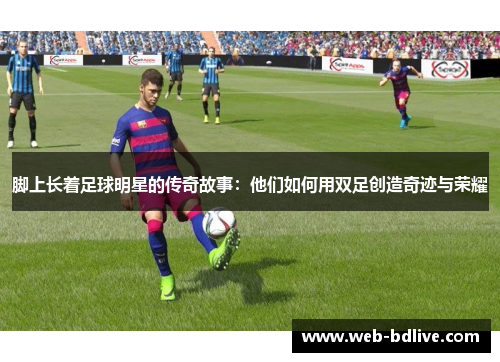 脚上长着足球明星的传奇故事：他们如何用双足创造奇迹与荣耀