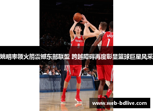 姚明率领火箭震撼东部联盟 跨越障碍再度彰显篮球巨星风采