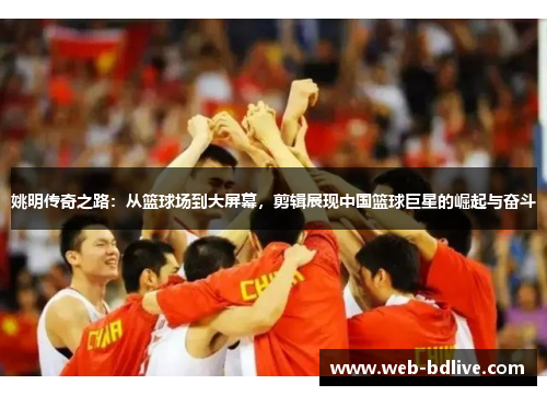 姚明传奇之路：从篮球场到大屏幕，剪辑展现中国篮球巨星的崛起与奋斗
