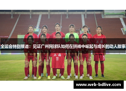 全运会特别报道：见证广州网球队如何在拼搏中崛起与成长的动人故事