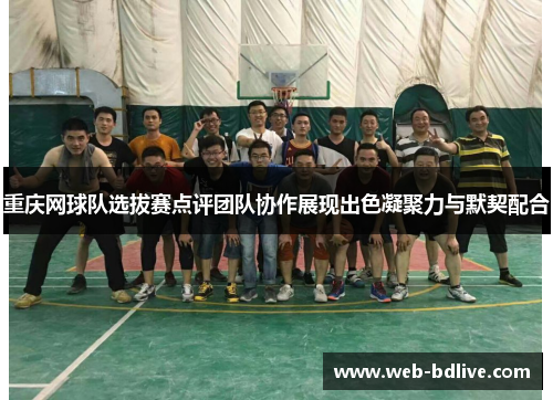 重庆网球队选拔赛点评团队协作展现出色凝聚力与默契配合
