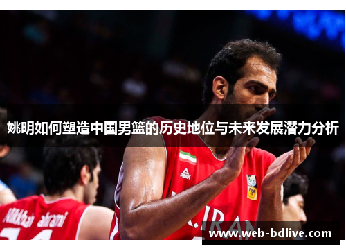 姚明如何塑造中国男篮的历史地位与未来发展潜力分析