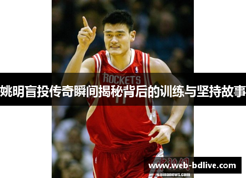 姚明盲投传奇瞬间揭秘背后的训练与坚持故事