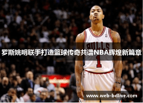 罗斯姚明联手打造篮球传奇共谱NBA辉煌新篇章