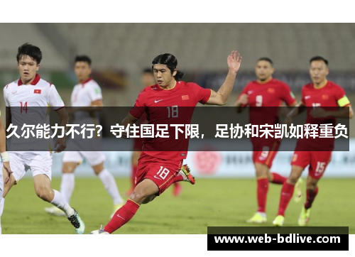 久尔能力不行？守住国足下限，足协和宋凯如释重负