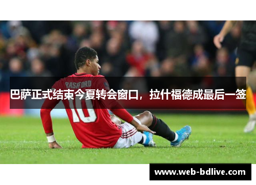 巴萨正式结束今夏转会窗口，拉什福德成最后一签