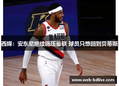 西媒：安东尼继续施压曼联 球员只想回到贝蒂斯